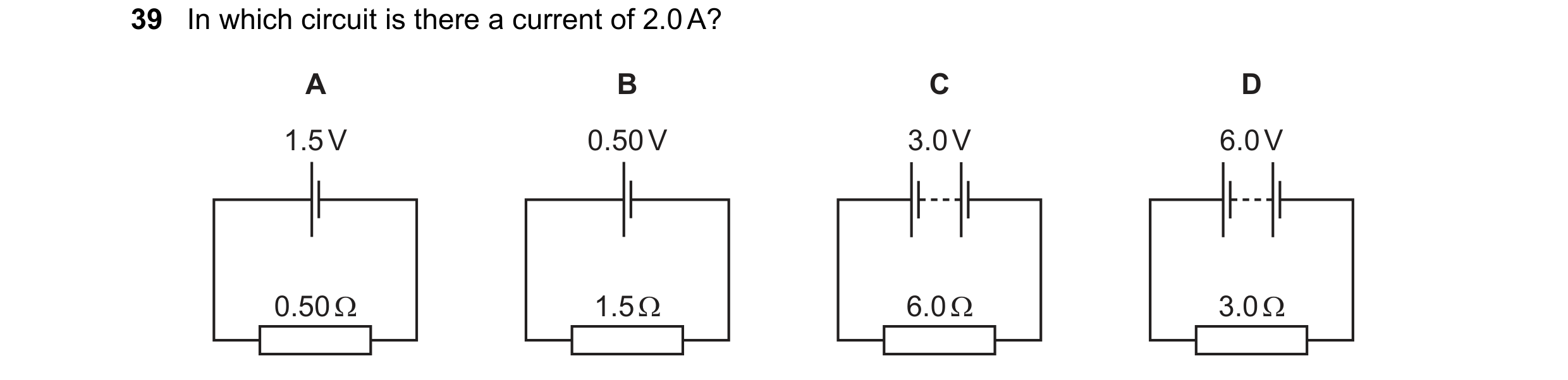 Question 79: In which circuit is there a current of 2.0 A? A B C D 1.5 V 0.50 V 3.0 V 6.0 V 0.50 Ω 1.5 Ω 6.0 Ω 3.0 Ω