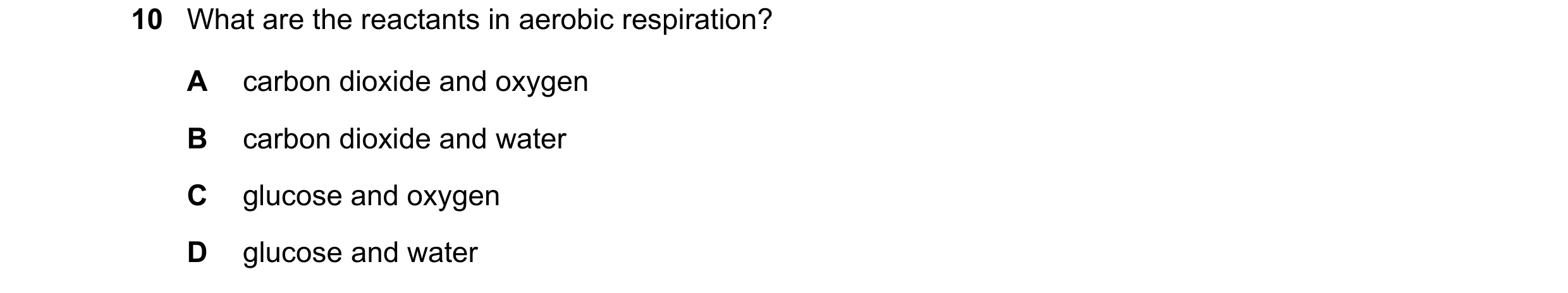 Question 45: What are the reactants in aerobic respiration? A carbon dioxide and oxygen B carbon dioxide and water C glucose and oxygen D glucose and wa…