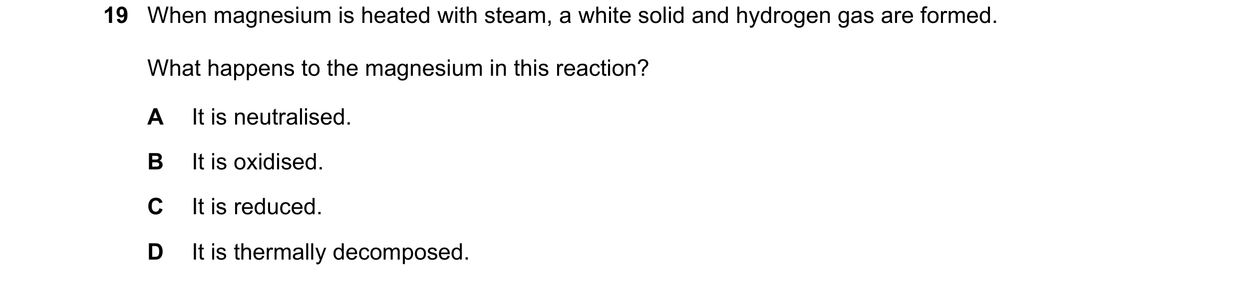 Question 49: When magnesium is heated with steam, a white solid and hydrogen gas are formed. What happens to the magnesium in this reaction? A It is neu…