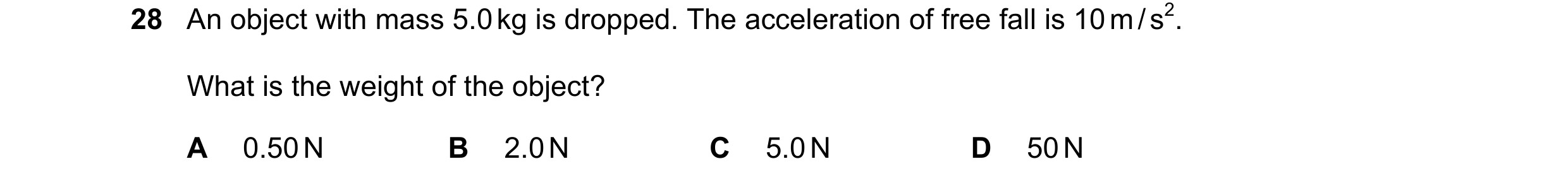 Question 31: An object with mass 5.0 kg is dropped. The acceleration of free fall is 10 m / s2. What is the weight of the object? A 0.50 N B 2.0 N C 5.0…