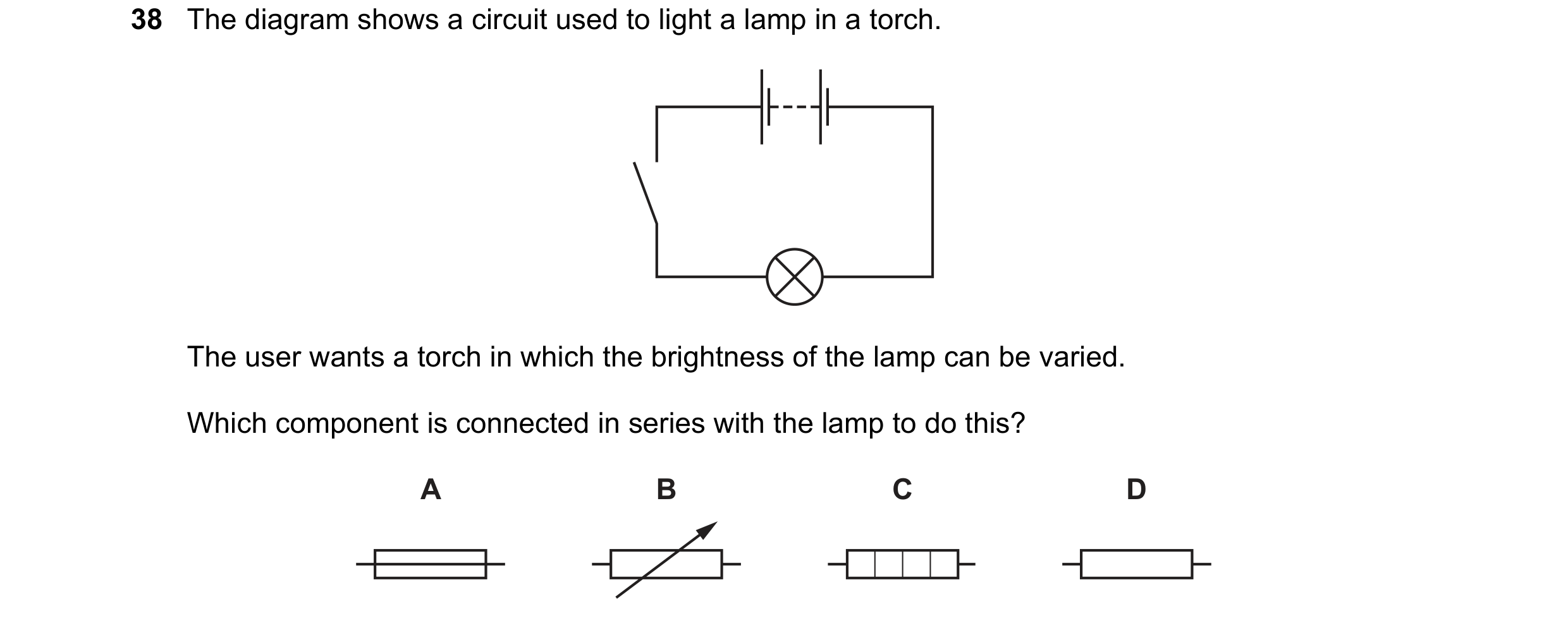 Question 115: The diagram shows a circuit used to light a lamp in a torch. The user wants a torch in which the brightness of the lamp can be varied. Whic…