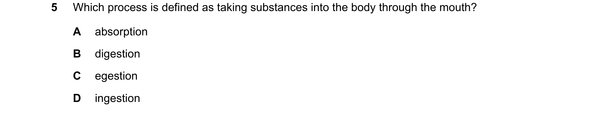 Question 26: Which process is defined as taking substances into the body through the mouth? A absorption B digestion C egestion D ingestion