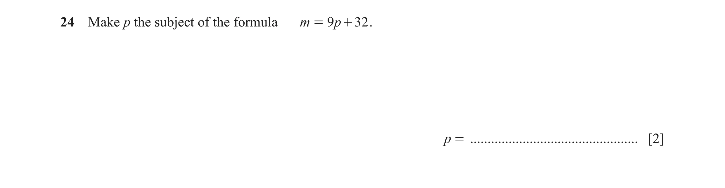 Question 117: Make p the subject of the formula m = 9p + 32 . p = ................................................ [2]