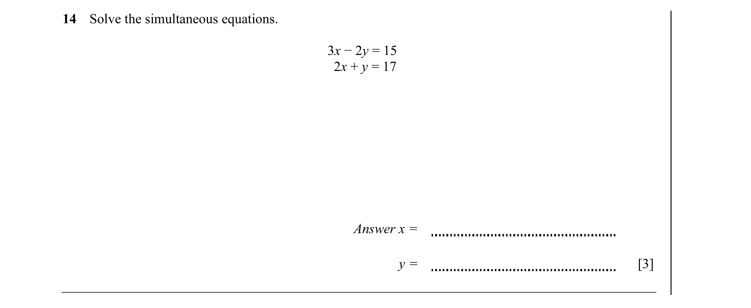 Question 12: Solve the simultaneous equations. 3x − 2y = 15 2x + y = 17 Answer x = y = [3]