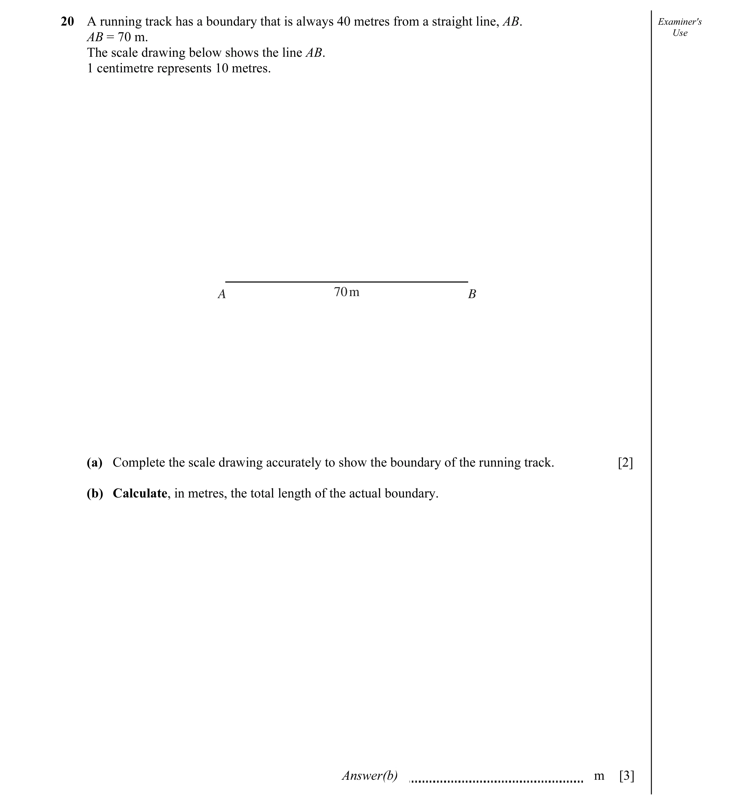 Question 20: A running track has a boundary that is always 40 metres from a straight line, AB. Examiner's AB = 70 m. Use The scale drawing below shows t…