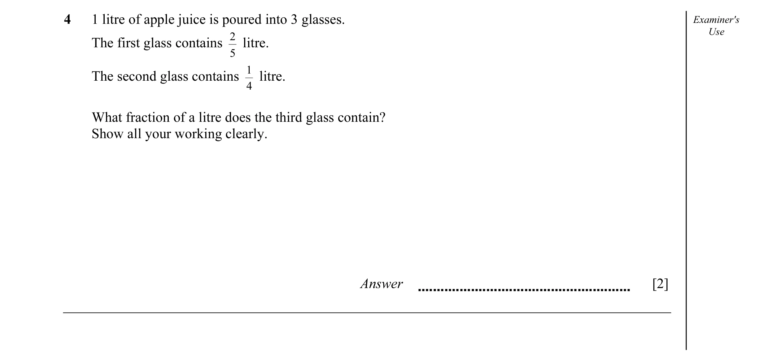 Question 15: 1 litre of apple juice is poured into 3 glasses. Examiner's Use 2 The first glass contains litre. 5 1 The second glass contains litre. 4 Wh…