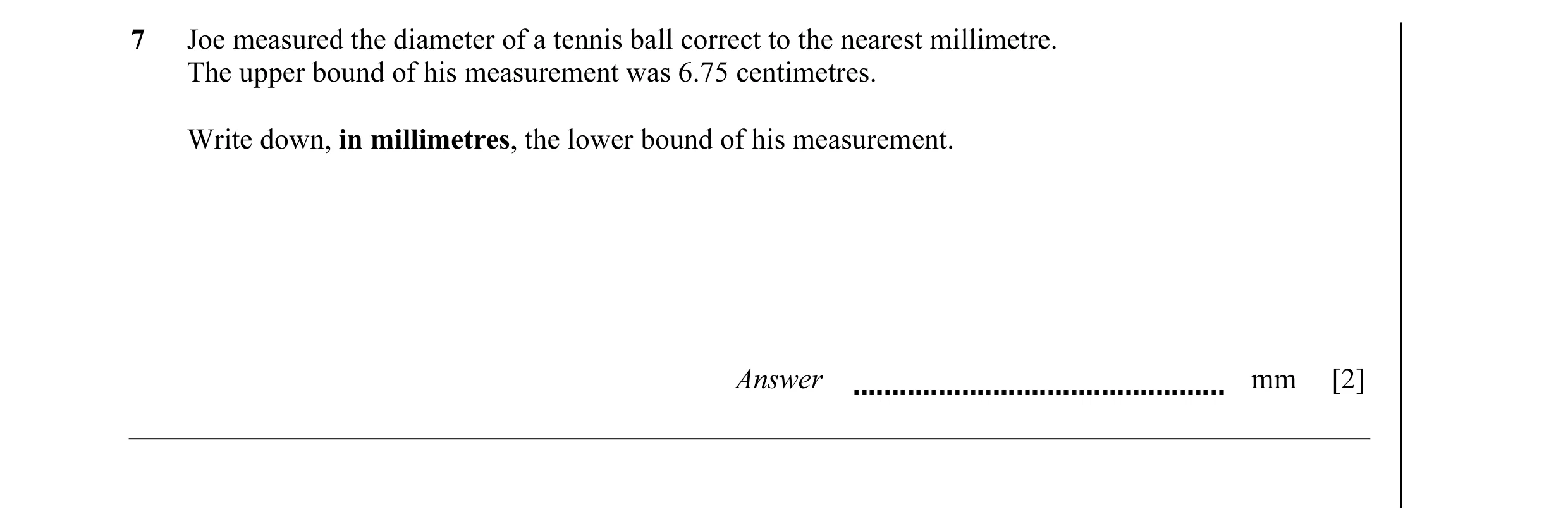 Question 18: Joe measured the diameter of a tennis ball correct to the nearest millimetre. The upper bound of his measurement was 6.75 centimetres. Writ…