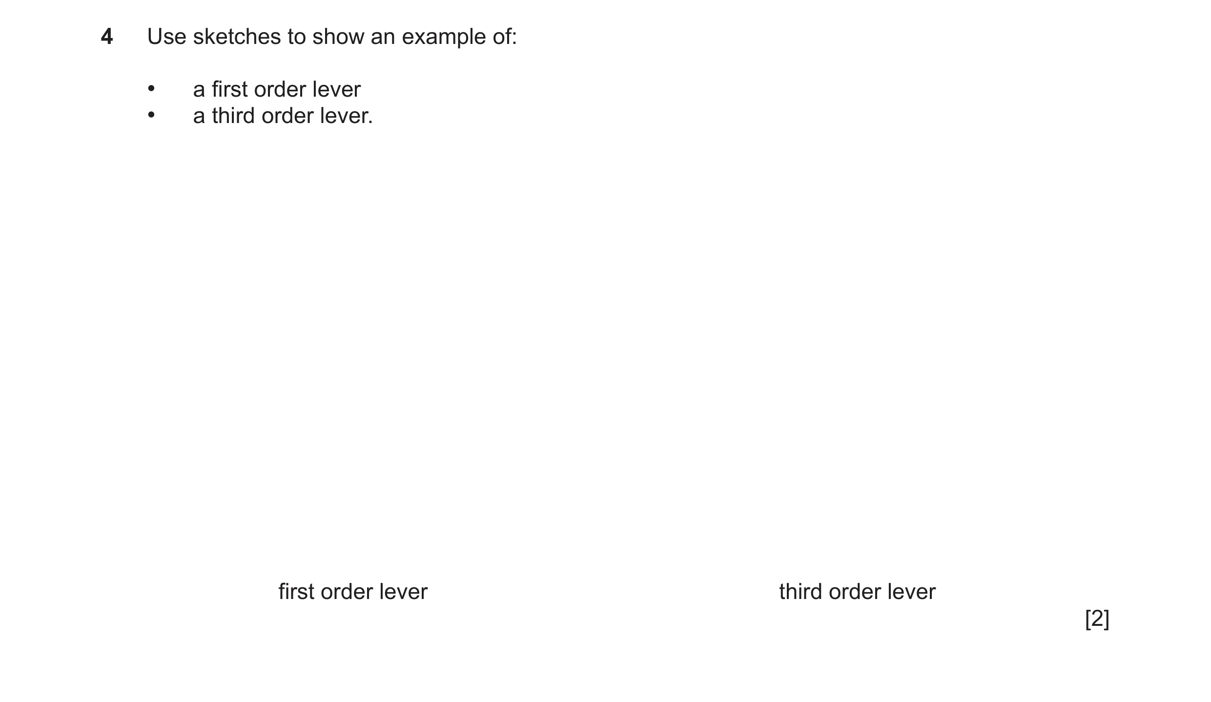 Question 108: Use sketches to show an example of: • a first order lever • a third order lever. first order lever third order lever [2]