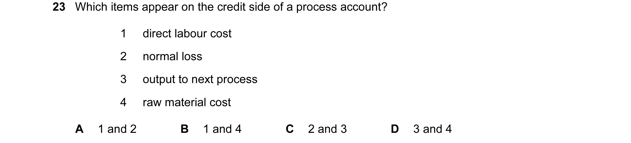 Question 100: Which items appear on the credit side of a process account? 1 direct labour cost 2 normal loss 3 output to next process 4 raw material cost…
