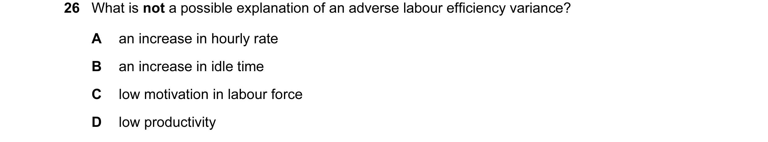 Question 97: What is not a possible explanation of an adverse labour efficiency variance? A an increase in hourly rate B an increase in idle time C low …