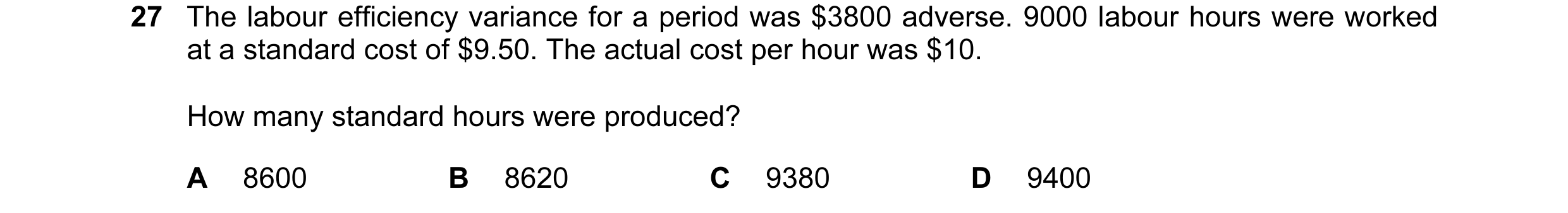 Question 98: The labour efficiency variance for a period was $3800 adverse. 9000 labour hours were worked at a standard cost of $9.50. The actual cost p…