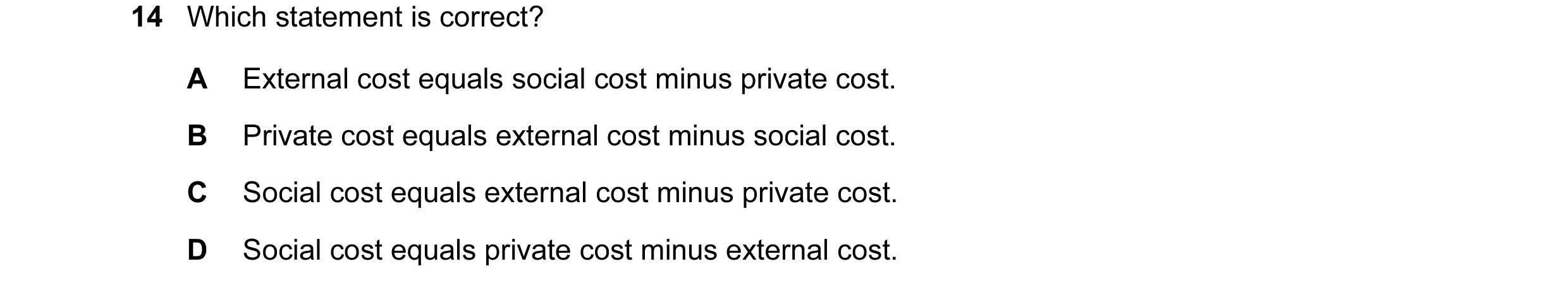 Question 63: Which statement is correct? A External cost equals social cost minus private cost. B Private cost equals external cost minus social cost. C…