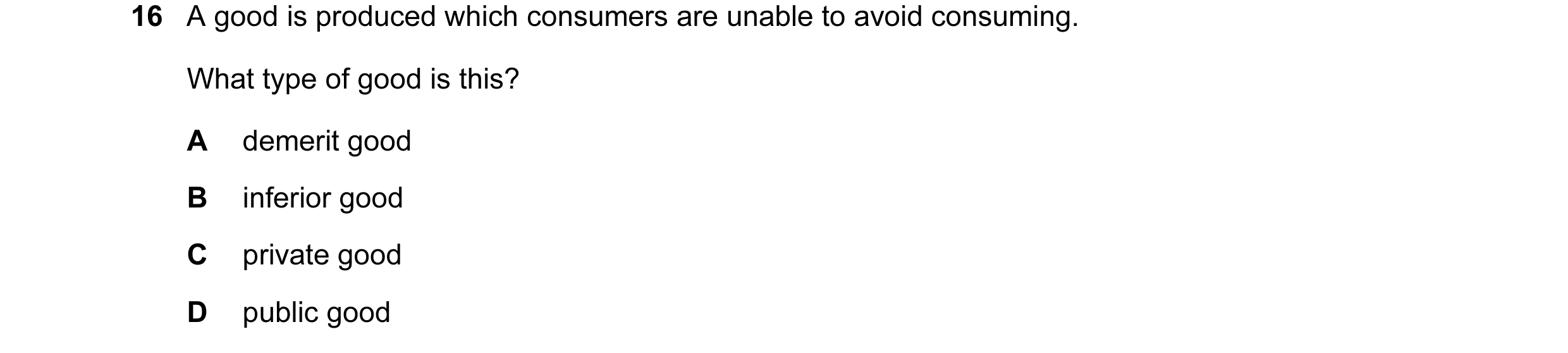Question 14: A good is produced which consumers are unable to avoid consuming. What type of good is this? A demerit good B inferior good C private good …