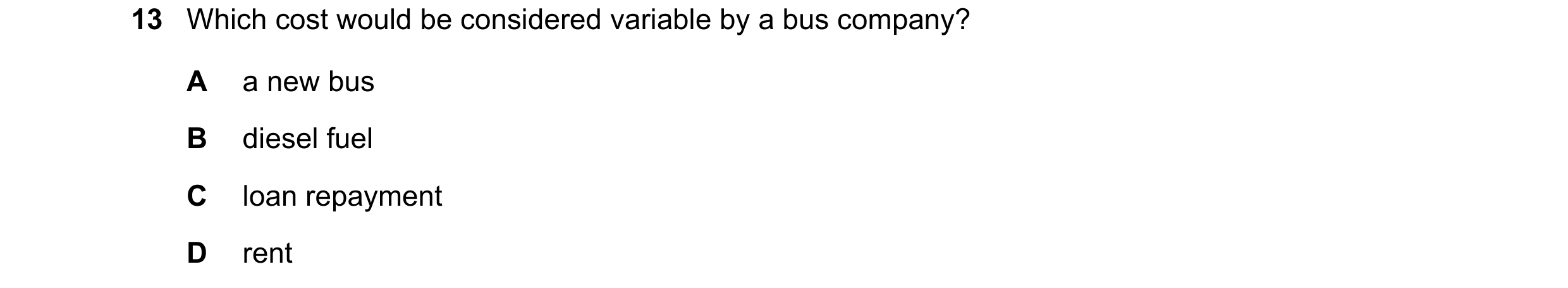 Question 138: Which cost would be considered variable by a bus company? A a new bus B diesel fuel C loan repayment D rent