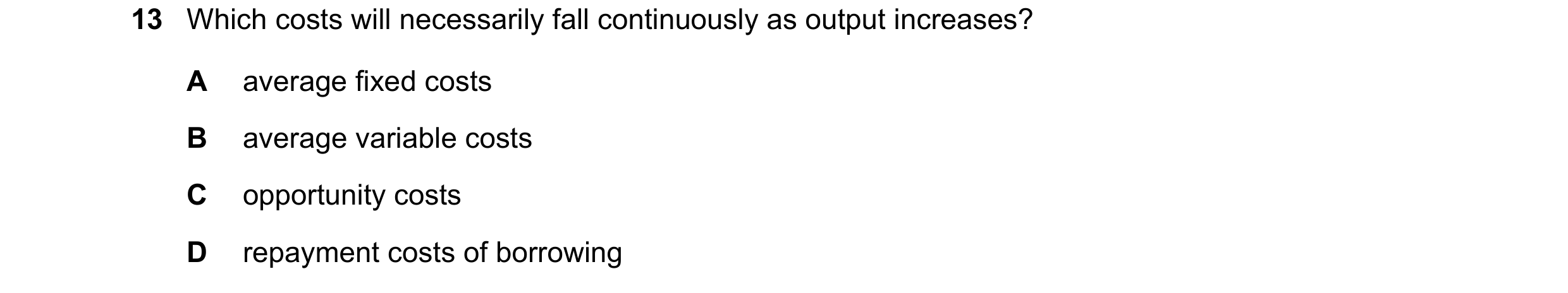 Question 139: Which costs will necessarily fall continuously as output increases? A average fixed costs B average variable costs C opportunity costs D re…