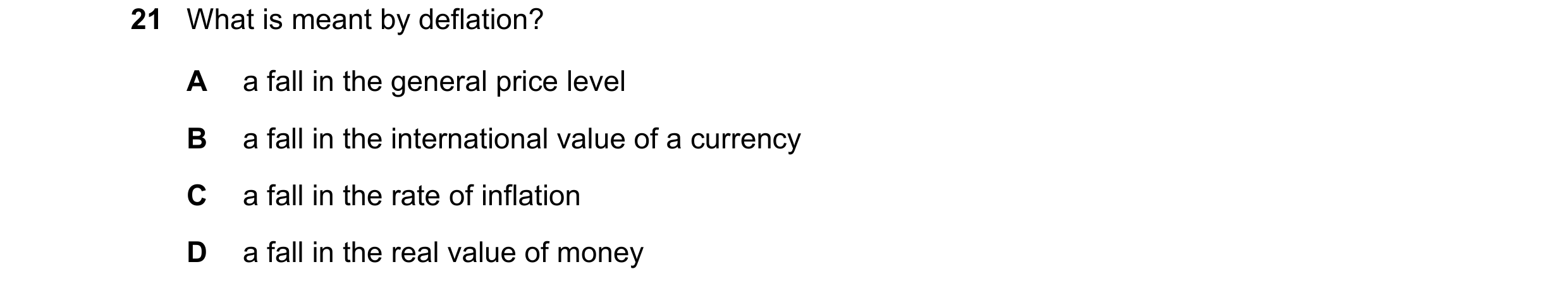 Question 75: What is meant by deflation? A a fall in the general price level B a fall in the international value of a currency C a fall in the rate of i…