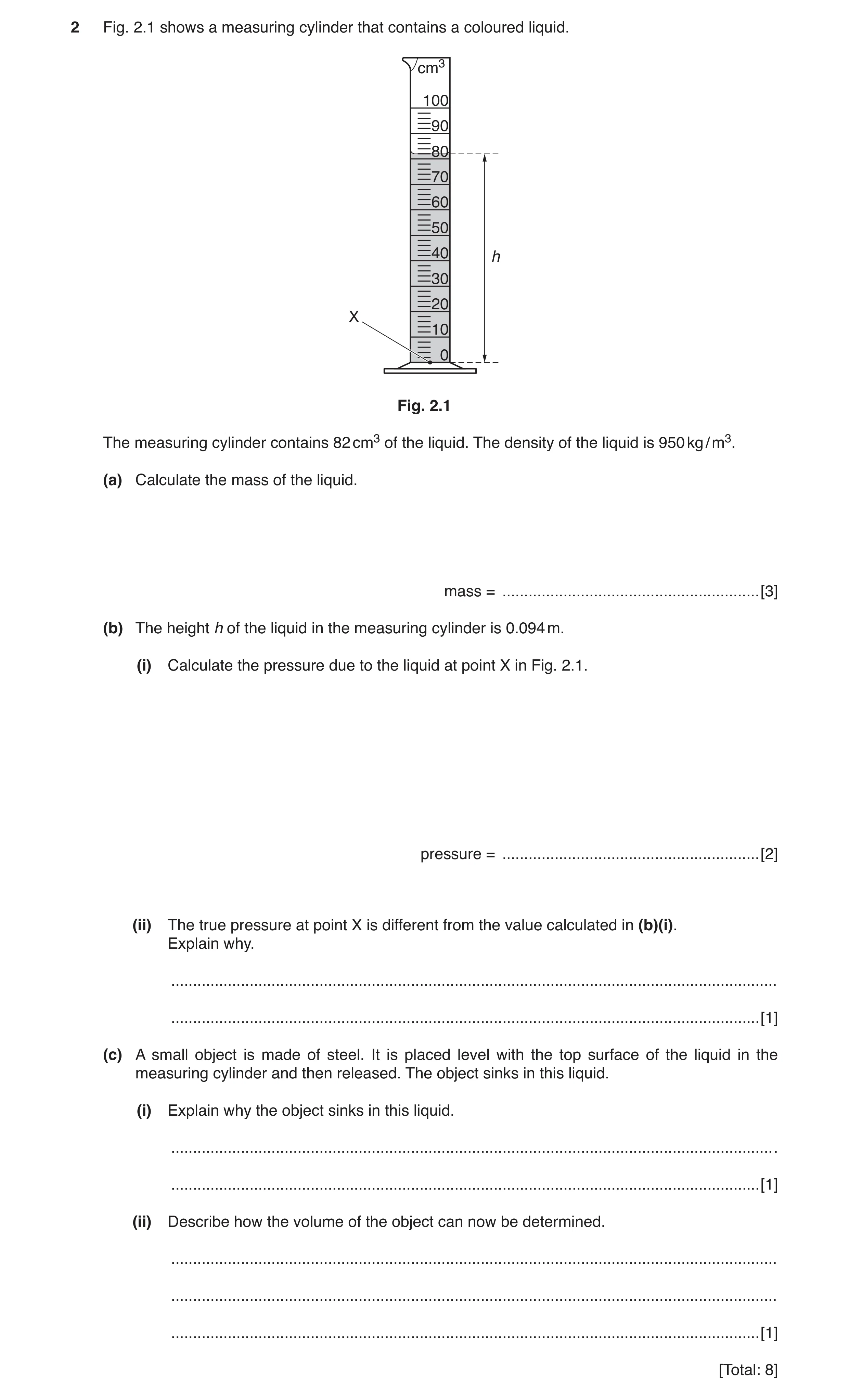 Question 6: Fig. 2.1 shows a measuring cylinder that contains a coloured liquid. cm3 100 90 80 70 60 50 40 h 30 20 X 10 0 Fig. 2.1 The measuring cylind…