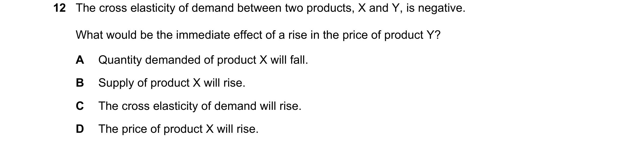 Question 188: The cross elasticity of demand between two products, X and Y, is negative. What would be the immediate effect of a rise in the price of pro…