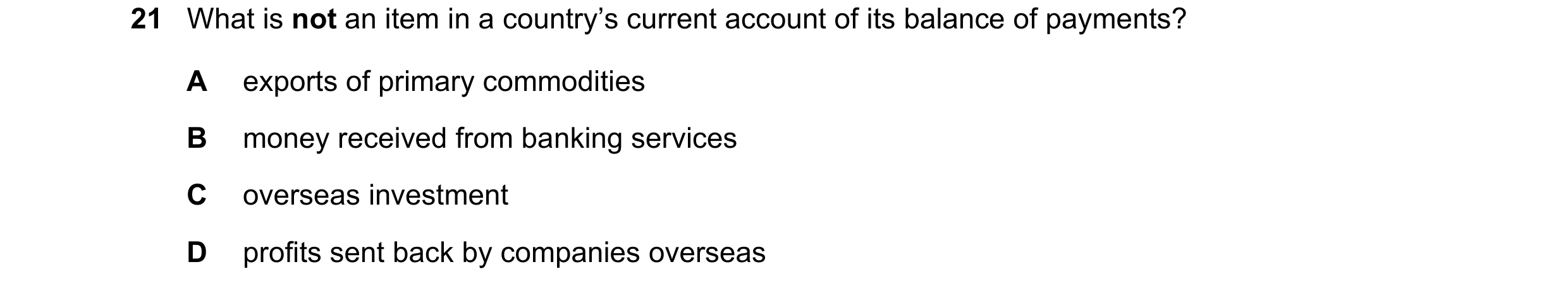 Question 163: What is not an item in a country’s current account of its balance of payments? A exports of primary commodities B money received from banki…