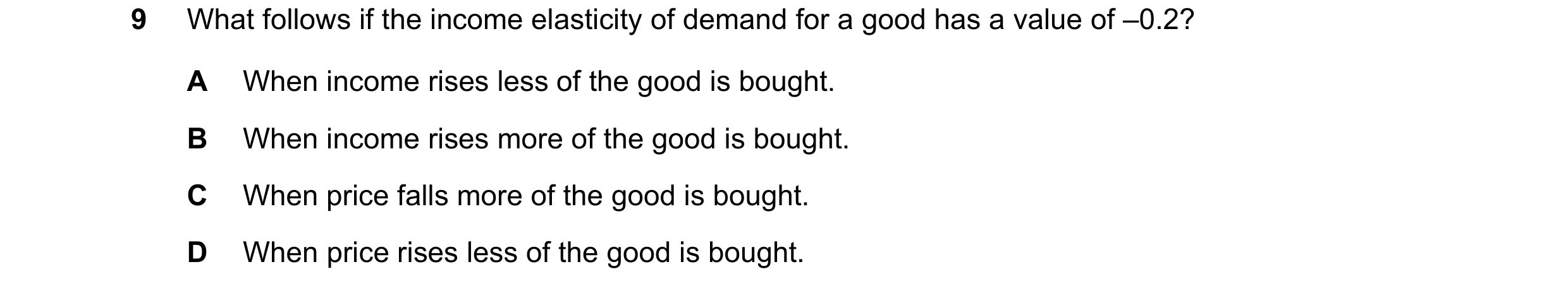 Question 187: What follows if the income elasticity of demand for a good has a value of –0.2? A When income rises less of the good is bought. B When inco…