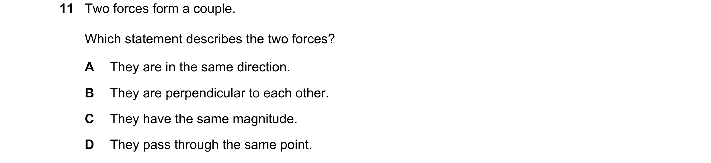 Question 111: Two forces form a couple. Which statement describes the two forces? A They are in the same direction. B They are perpendicular to each othe…
