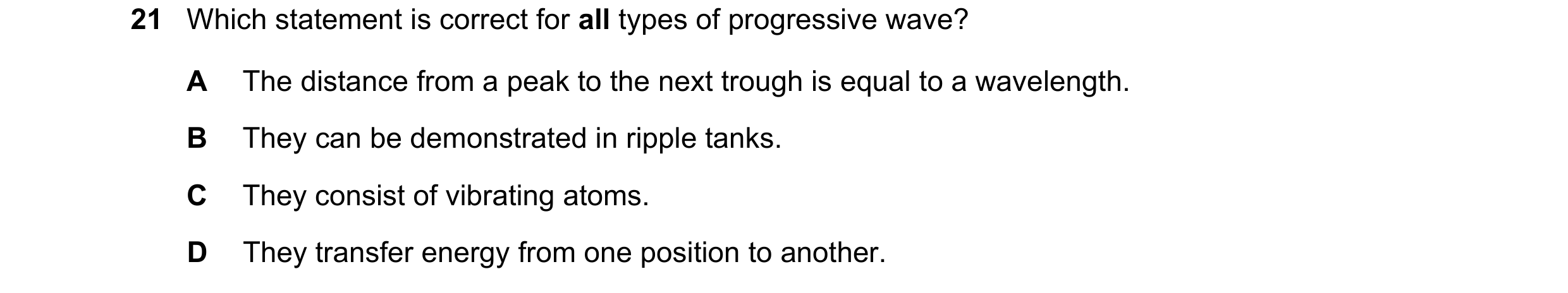 Question 145: Which statement is correct for all types of progressive wave? A The distance from a peak to the next trough is equal to a wavelength. B The…