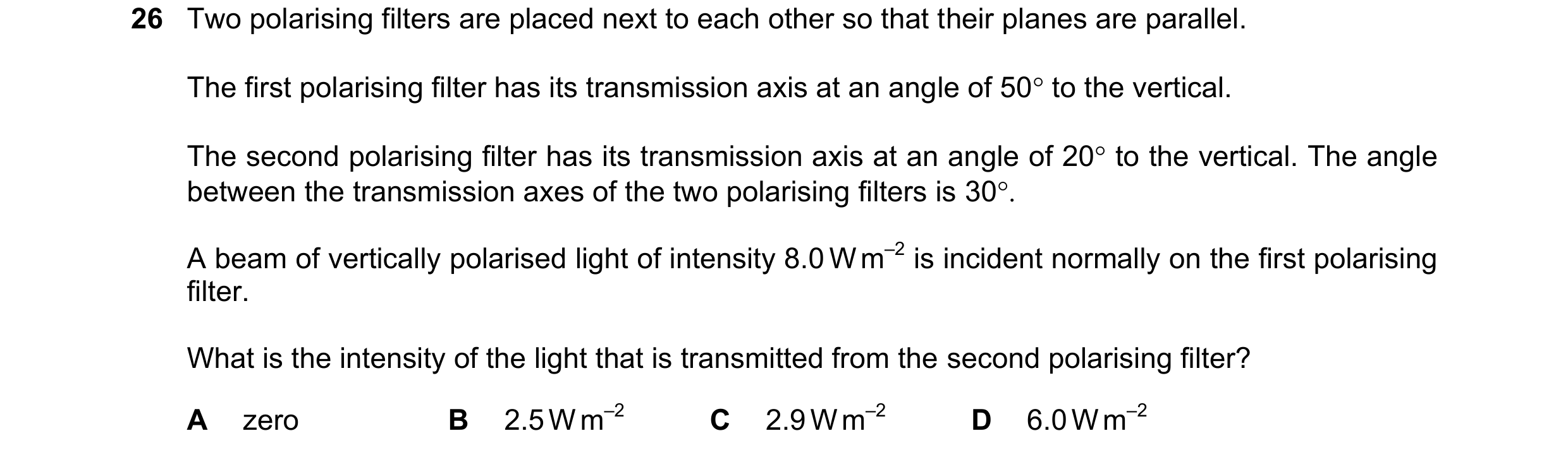 Question 20: Two polarising filters are placed next to each other so that their planes are parallel. The first polarising filter has its transmission ax…