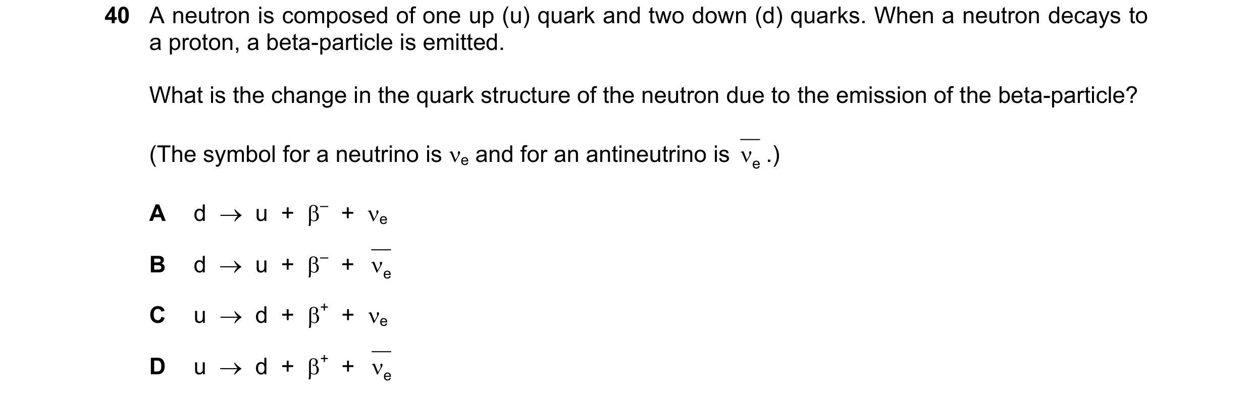 Question 47: A neutron is composed of one up (u) quark and two down (d) quarks. When a neutron decays to a proton, a beta-particle is emitted. What is t…