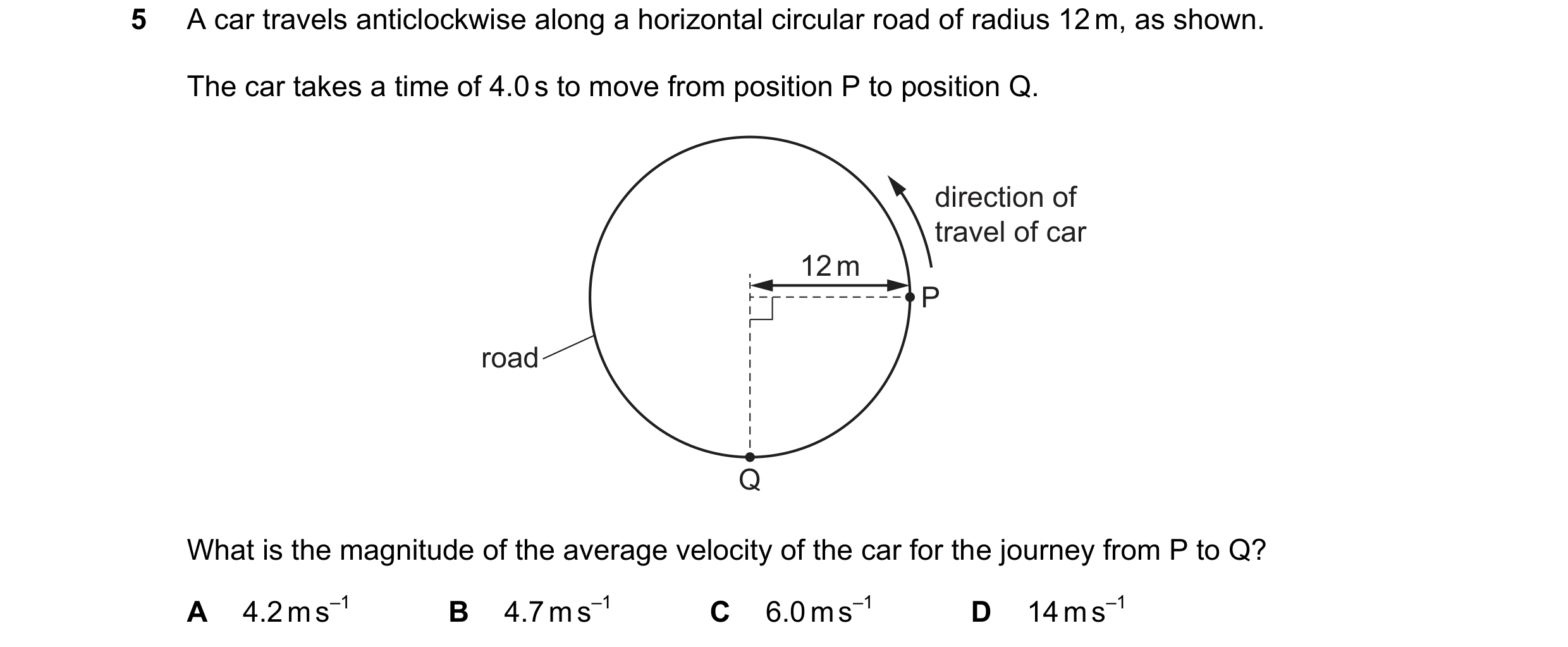 Question 105: A car travels anticlockwise along a horizontal circular road of radius 12 m, as shown. The car takes a time of 4.0 s to move from position …