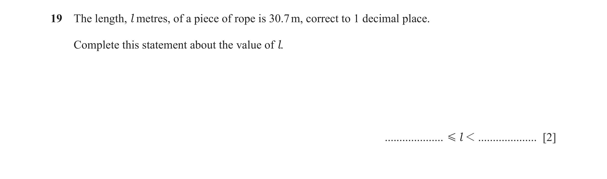 Question 90: The length, l metres, of a piece of rope is 30.7 m, correct to 1 decimal place. Complete this statement about the value of l. .............…