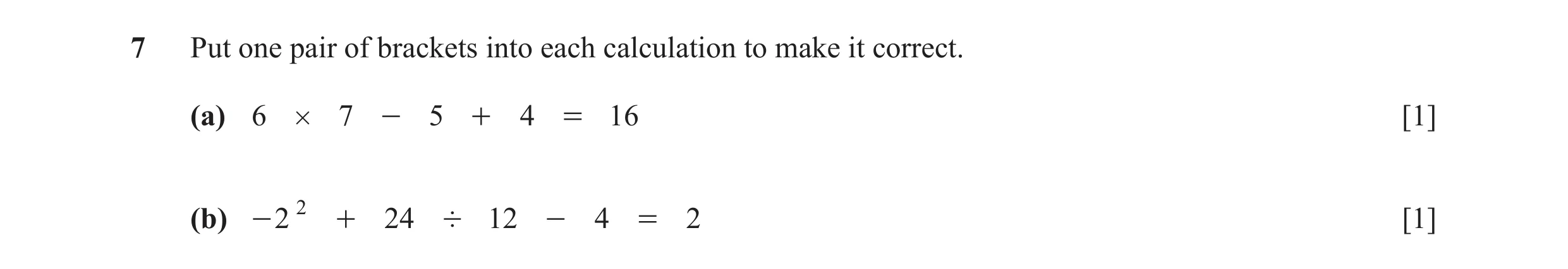 Question 103: Put one pair of brackets into each calculation to make it correct. (a) 6 # 7 - 5 + 4 = 16 [1] (b) - 2 2 + 24 ' 12 - 4 = 2 [1]