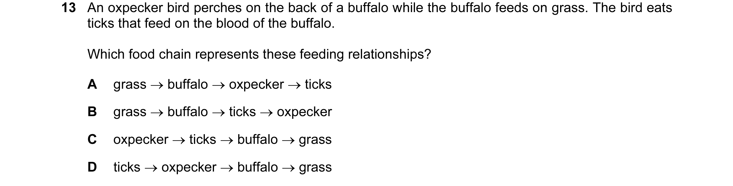 Question 15: An oxpecker bird perches on the back of a buffalo while the buffalo feeds on grass. The bird eats ticks that feed on the blood of the buffa…