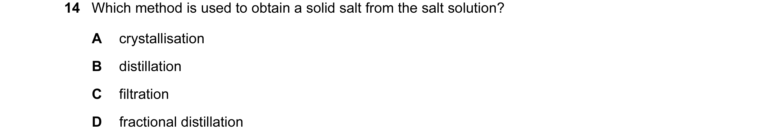 Question 32: Which method is used to obtain a solid salt from the salt solution? A crystallisation B distillation C filtration D fractional distillation