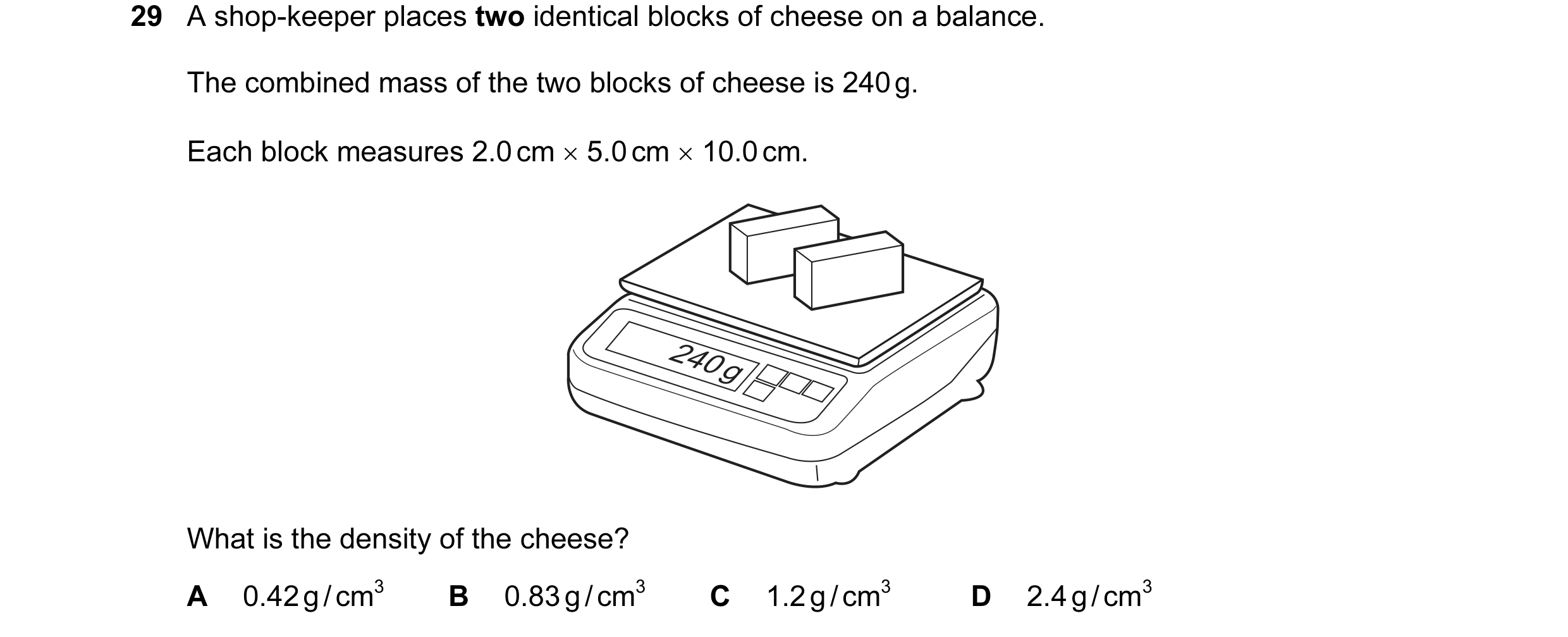 Question 27: A shop-keeper places two identical blocks of cheese on a balance. The combined mass of the two blocks of cheese is 240 g. Each block measur…