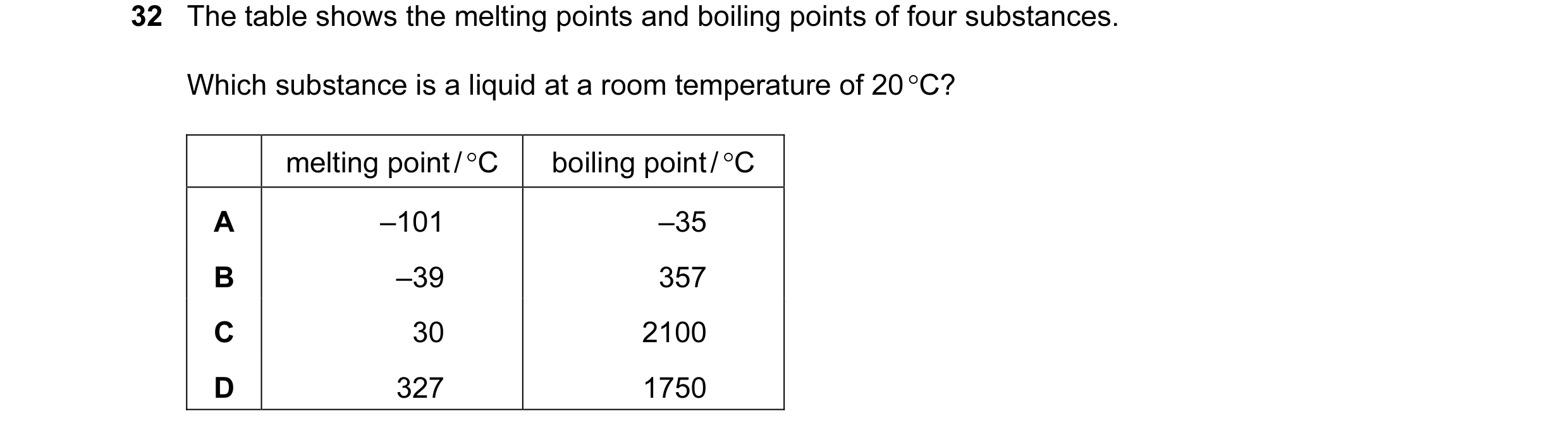 Question 13: The table shows the melting points and boiling points of four substances. Which substance is a liquid at a room temperature of 20 °C? melti…