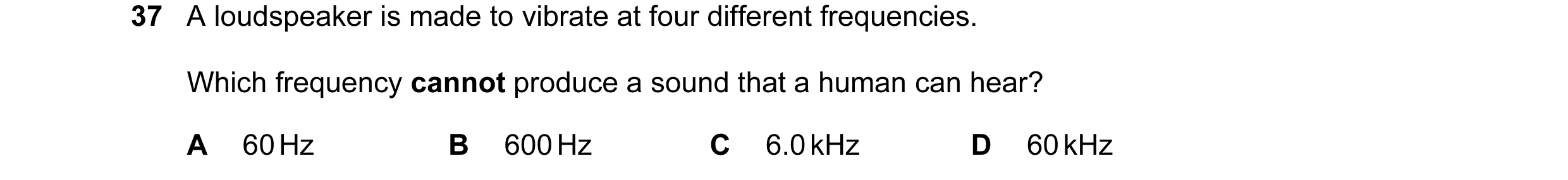 Question 29: A loudspeaker is made to vibrate at four different frequencies. Which frequency cannot produce a sound that a human can hear? A 60 Hz B 600…
