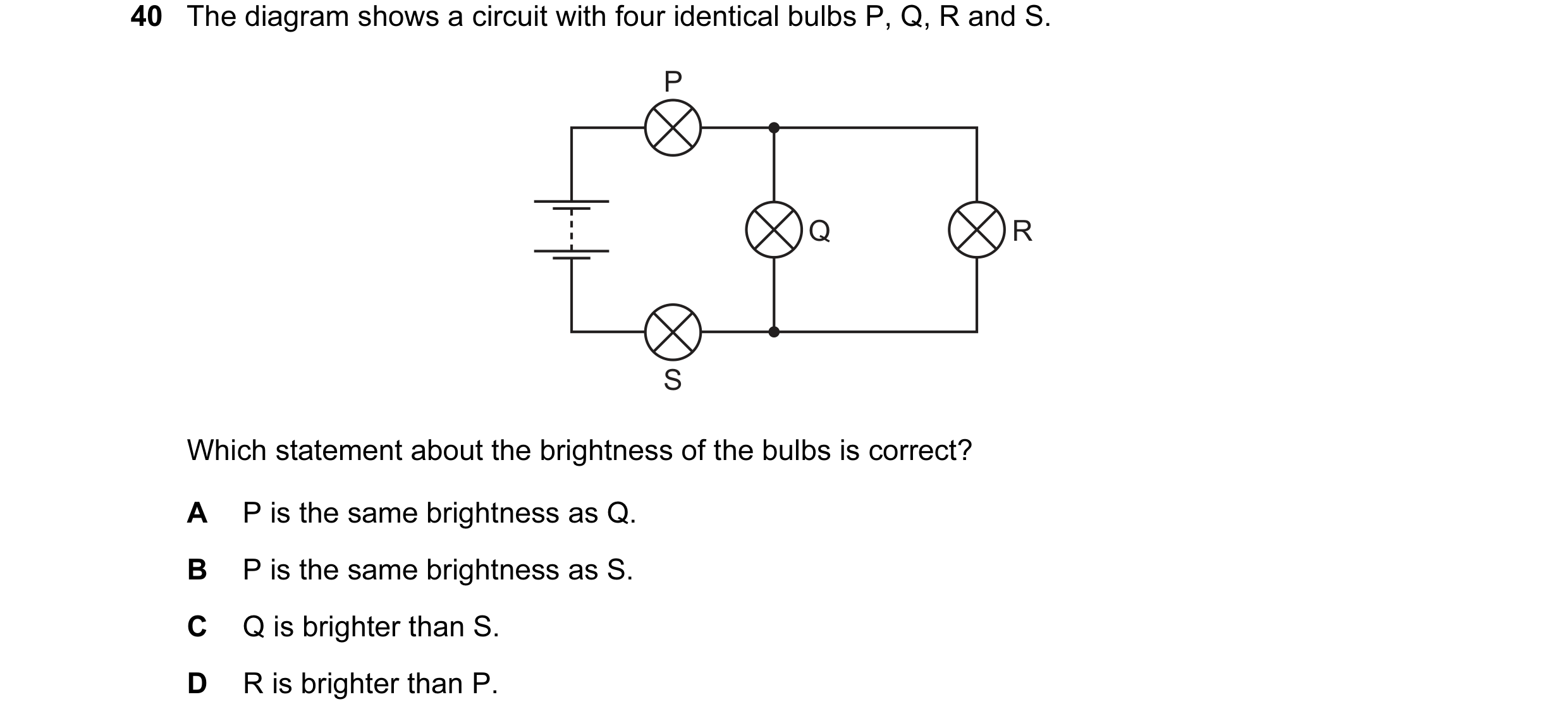 Question 69: The diagram shows a circuit with four identical bulbs P, Q, R and S. P Q R S Which statement about the brightness of the bulbs is correct? …