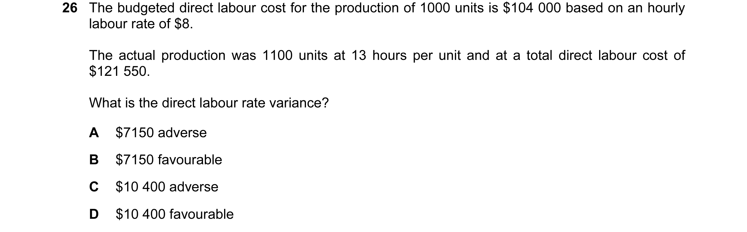Question 43: The budgeted direct labour cost for the production of 1000 units is $104 000 based on an hourly labour rate of $8. The actual production wa…