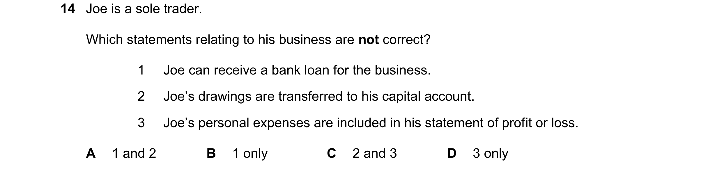 Question 274: Joe is a sole trader. Which statements relating to his business are not correct? 1 Joe can receive a bank loan for the business. 2 Joe’s dr…
