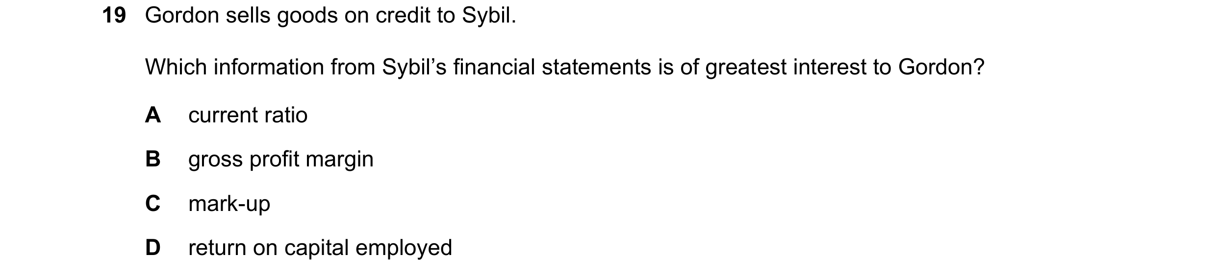 Question 298: Gordon sells goods on credit to Sybil. Which information from Sybil’s financial statements is of greatest interest to Gordon? A current rat…