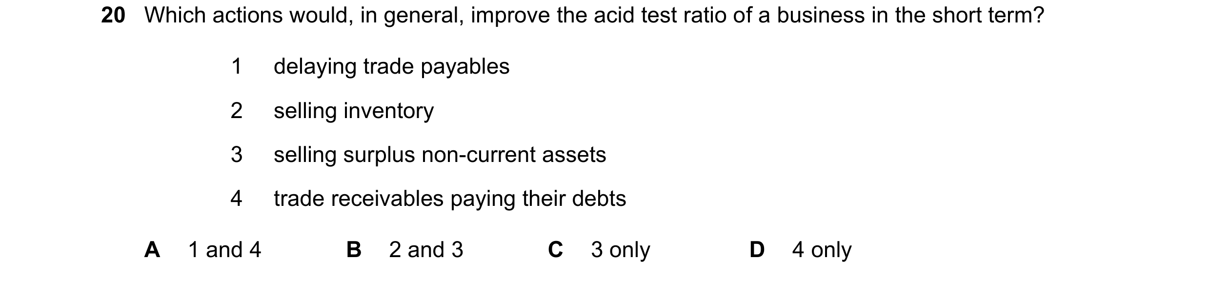 Question 299: Which actions would, in general, improve the acid test ratio of a business in the short term? 1 delaying trade payables 2 selling inventory…