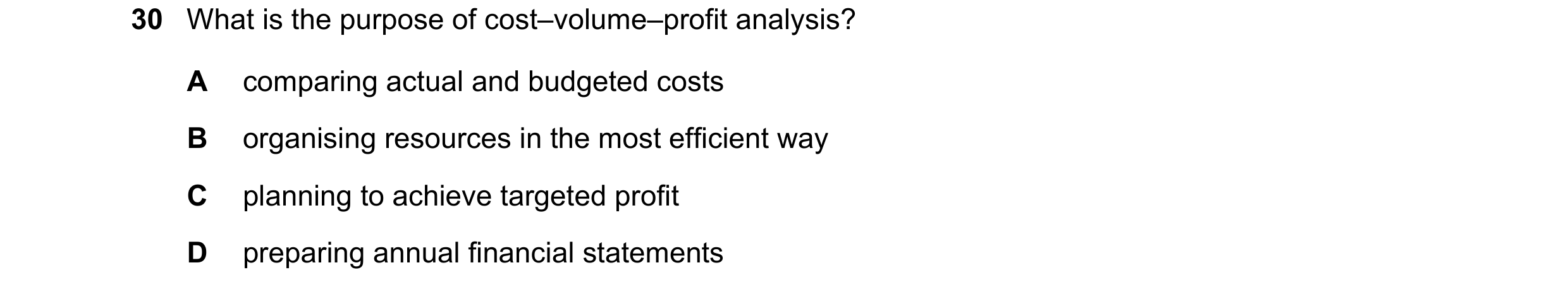 Question 366: What is the purpose of cost–volume–profit analysis? A comparing actual and budgeted costs B organising resources in the most efficient way …