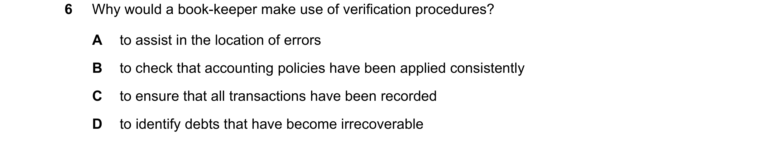 Question 330: Why would a book-keeper make use of verification procedures? A to assist in the location of errors B to check that accounting policies have…
