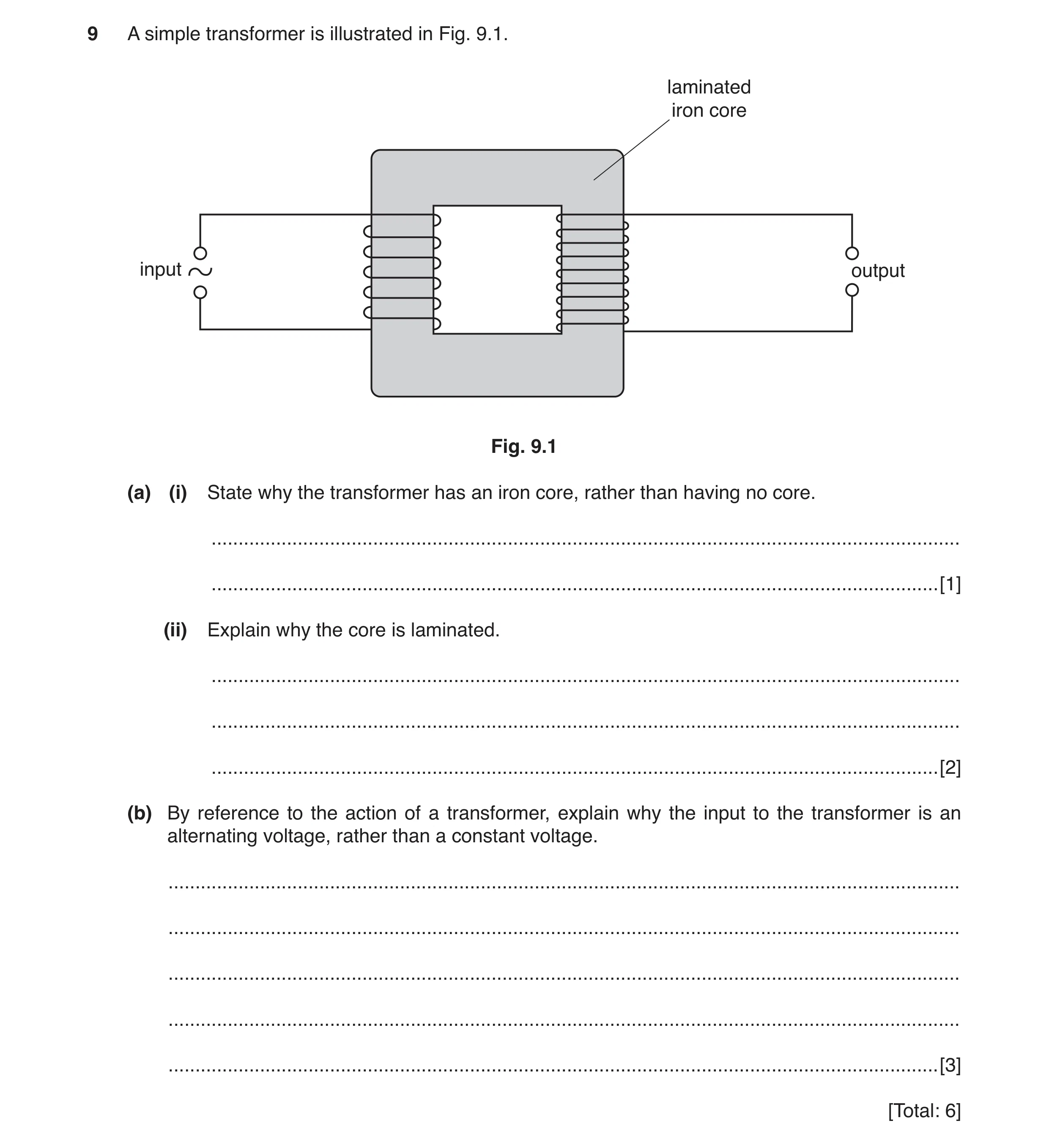 Question 3: A simple transformer is illustrated in Fig. 9.1. laminated iron core input output Fig. 9.1 (a) (i) State why the transformer has an iron co…