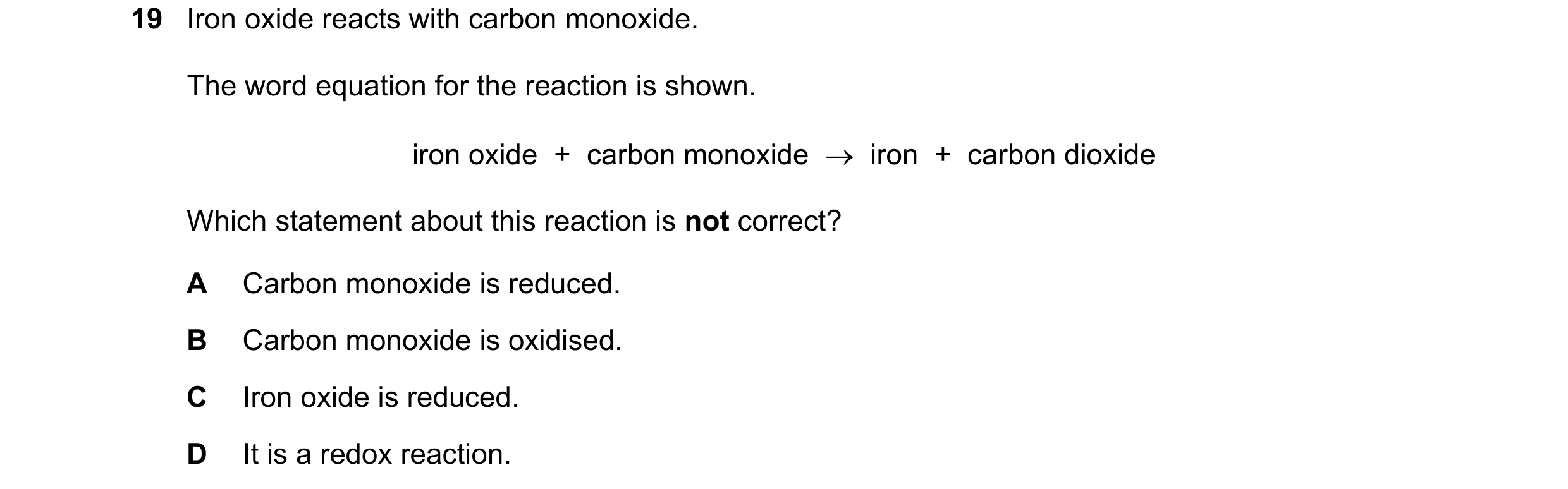 Question 66: Iron oxide reacts with carbon monoxide. The word equation for the reaction is shown. iron oxide + carbon monoxide iron + carbon dio…