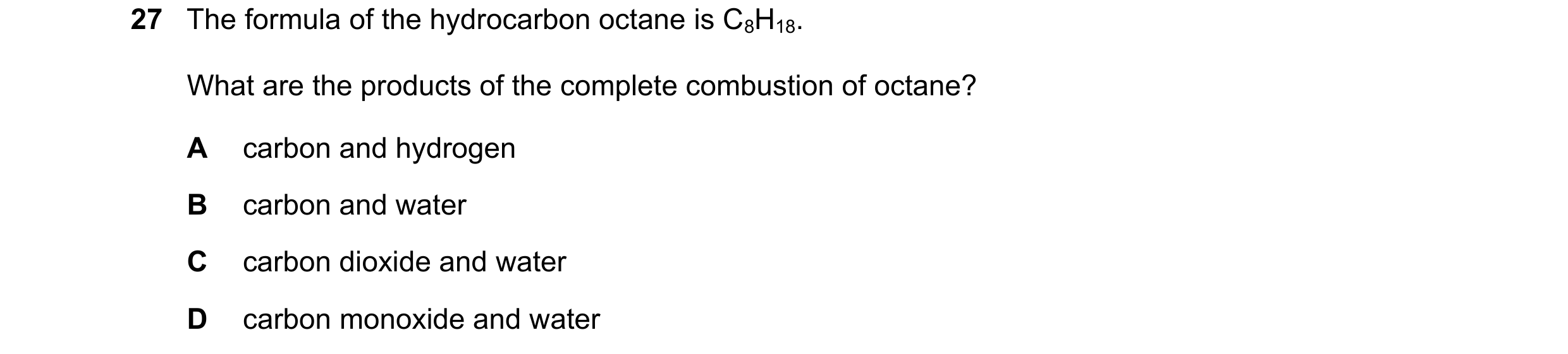 Question 37: The formula of the hydrocarbon octane is C8H18. What are the products of the complete combustion of octane? A carbon and hydrogen B carbon …
