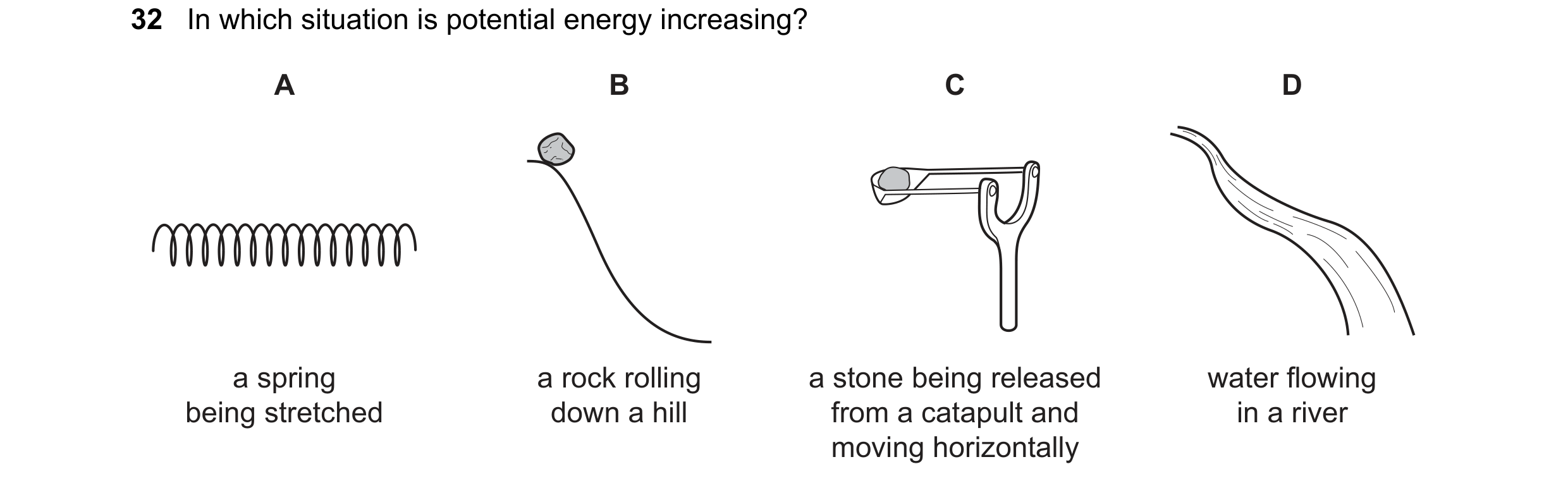 Question 114: In which situation is potential energy increasing? A B C D a spring a rock rolling a stone being released water flowing being stretched dow…