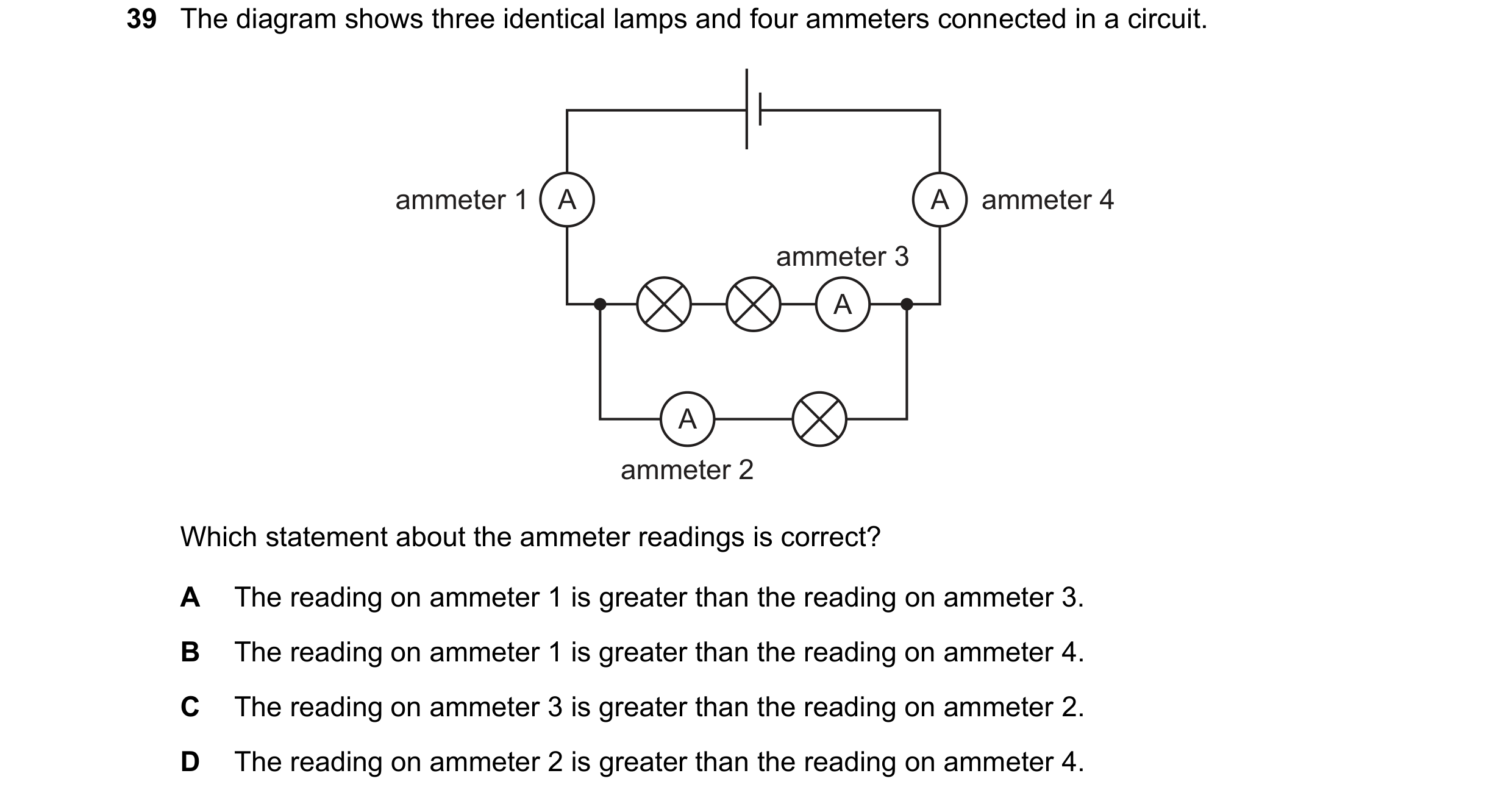 Question 164: The diagram shows three identical lamps and four ammeters connected in a circuit. ammeter 1 A A ammeter 4 ammeter 3 A A ammeter 2 Which sta…