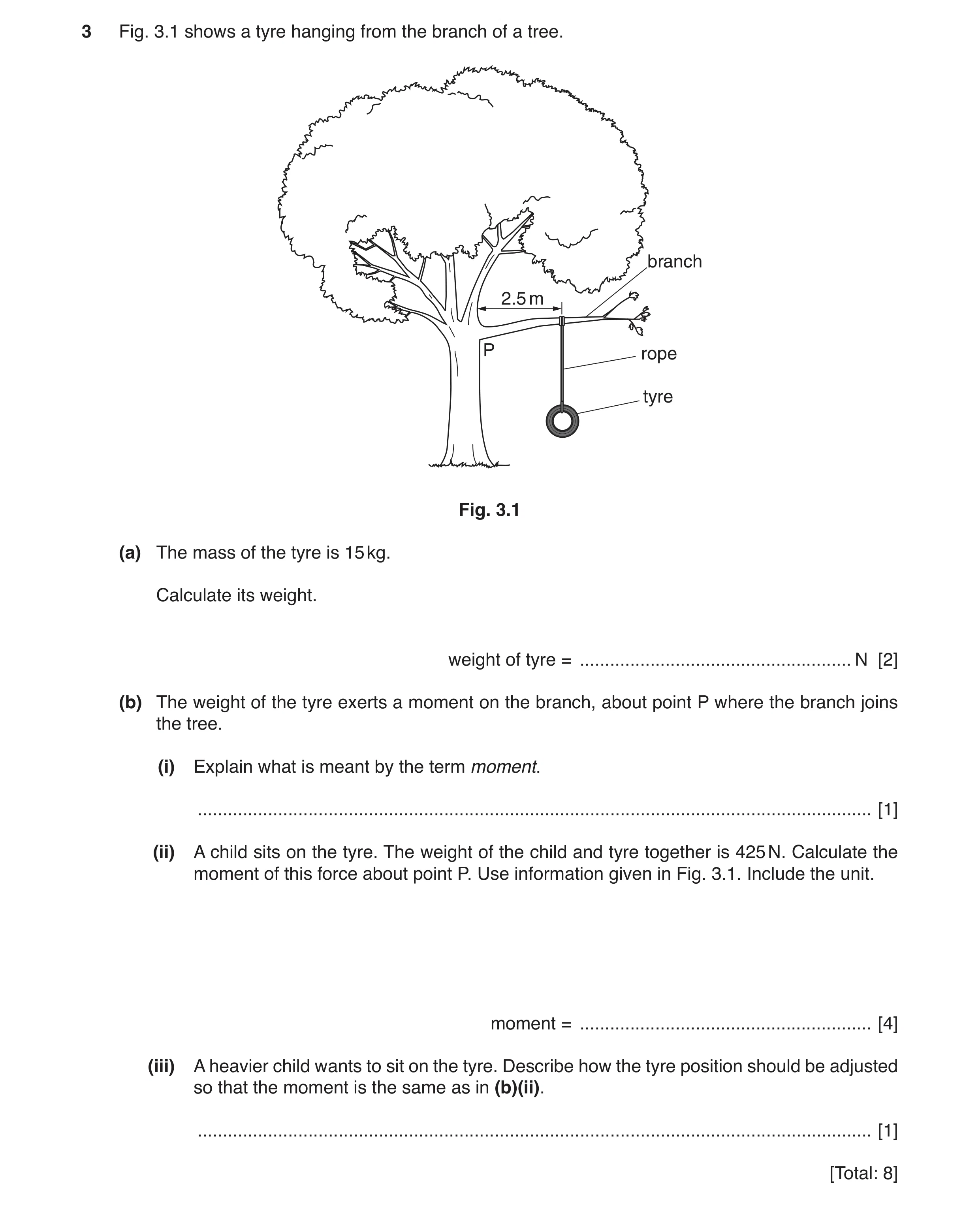 Question 2: Fig. 3.1 shows a tyre hanging from the branch of a tree. branch 2.5 m P rope tyre Fig. 3.1 (a) The mass of the tyre is 15 kg. Calculate its…