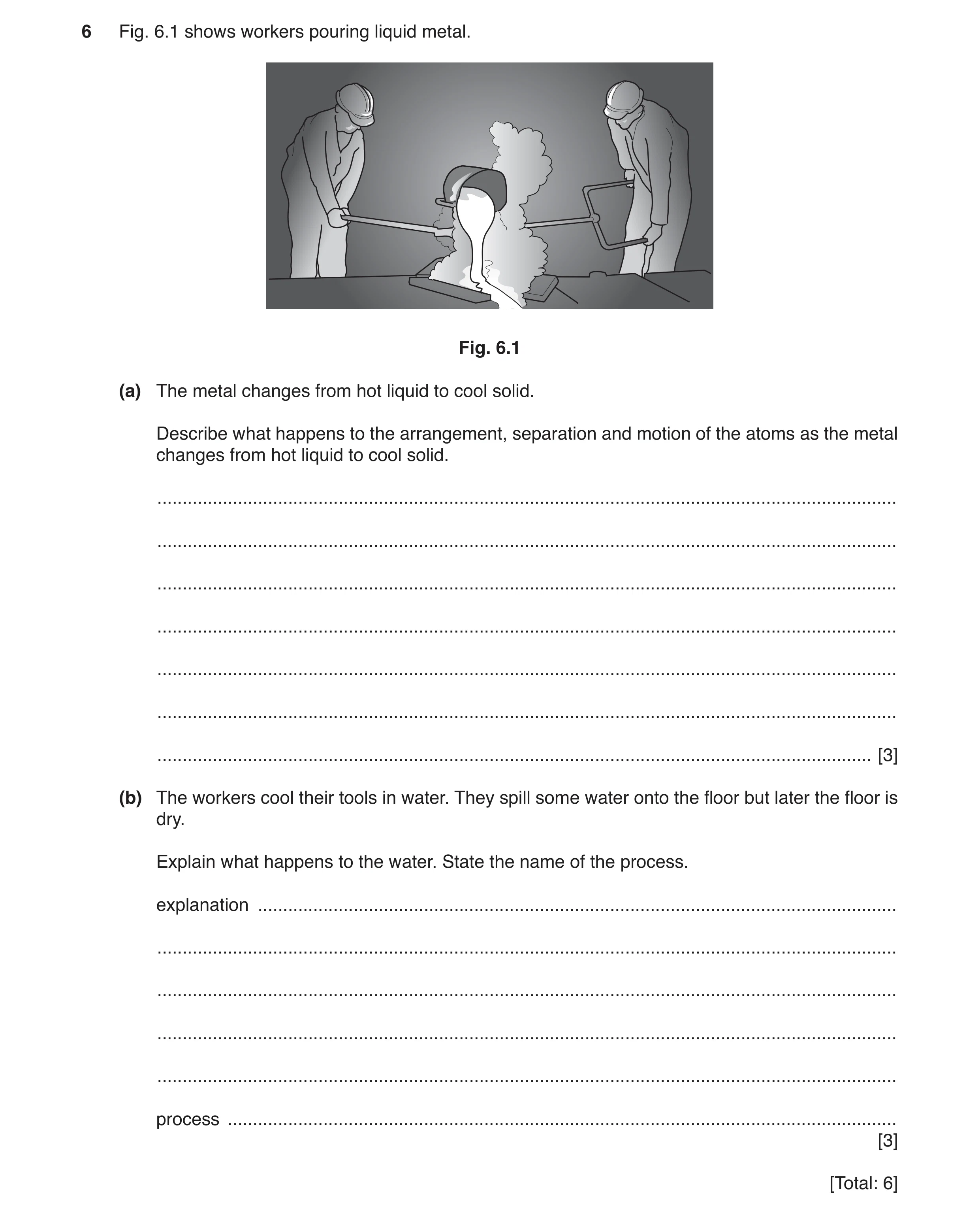 Question 2: Fig. 6.1 shows workers pouring liquid metal. Fig. 6.1 (a) The metal changes from hot liquid to cool solid. Describe what happens to the arr…